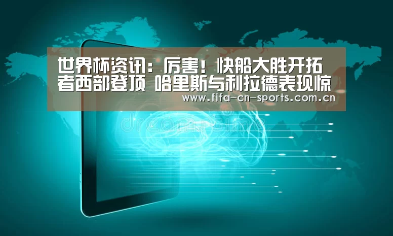 世界杯资讯:厉害!快船大胜开拓者西部登顶 哈里斯与利拉德表现惊人(图1) 球队资料