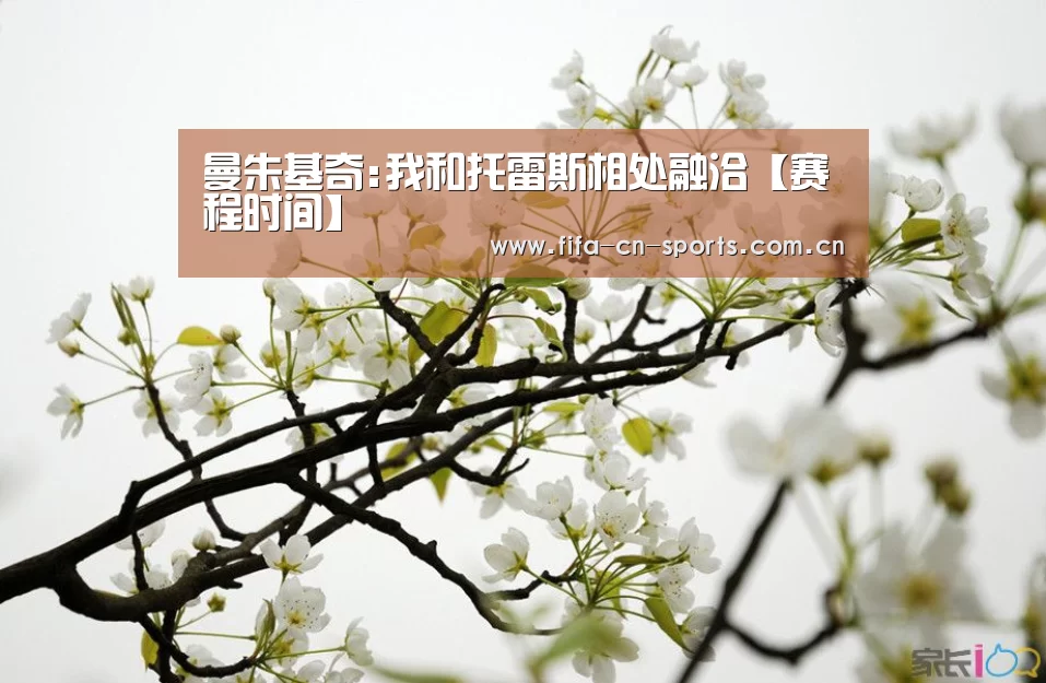 曼朱基奇:我和托雷斯相处融洽【赛程时间】(图2) 新闻快讯