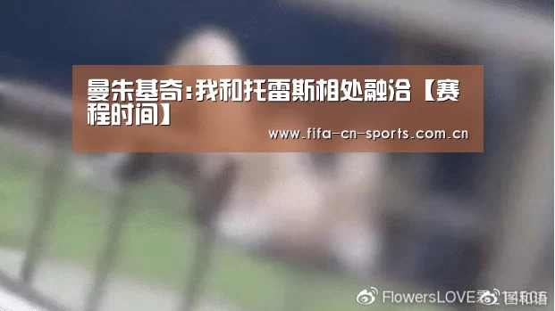 曼朱基奇:我和托雷斯相处融洽【赛程时间】(图3) 世界杯资讯