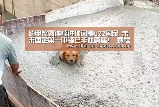 德甲锋霸连续进球闪耀u22国足 未来国足第一中锋已非他莫属!_赛程时间(图1) 新闻快讯