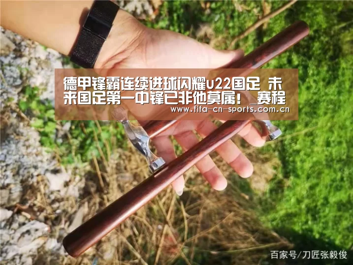 德甲锋霸连续进球闪耀u22国足 未来国足第一中锋已非他莫属!_赛程时间(图2) 赛程时间