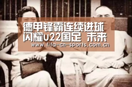 德甲锋霸连续进球闪耀u22国足 未来国足第一中锋已非他莫属!_赛程时间(图3) 世界杯资讯