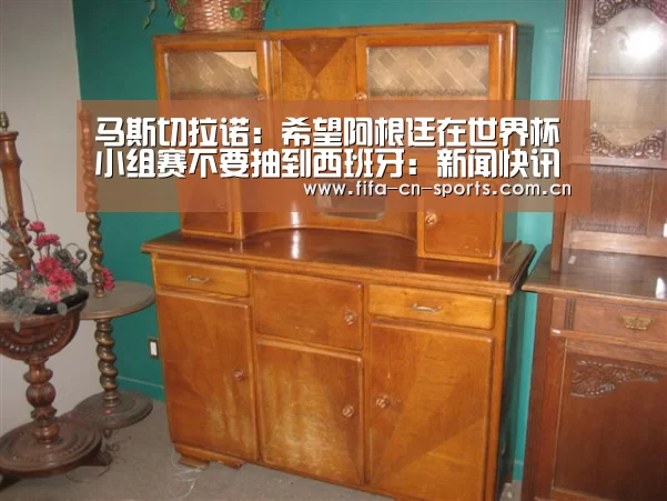 马斯切拉诺:希望阿根廷在世界杯小组赛不要抽到西班牙:新闻快讯(图4) 赛程时间