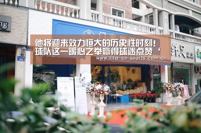 他将迎来效力恒大的历史性时刻!球队这一暖心之举赢得球迷点赞‘世界杯资讯’(图1) 世界杯资讯