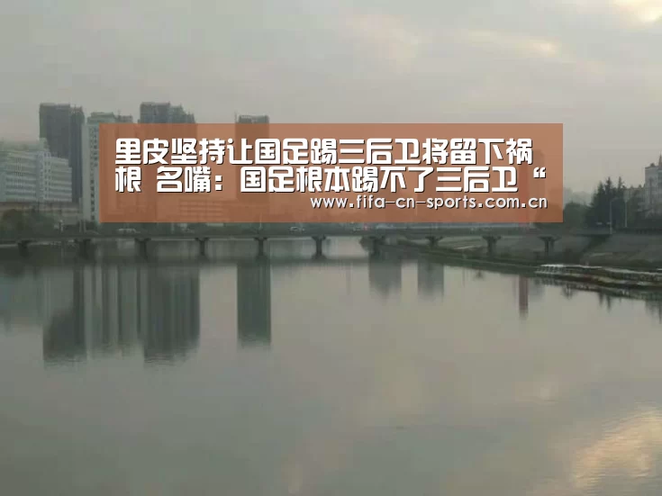 里皮坚持让国足踢三后卫将留下祸根 名嘴:国足根本踢不了三后卫“新闻快讯”(图1) 世界杯资讯